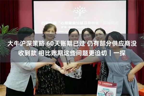 大牛沪深策略 60天账期已过 仍有部分供应商没收到款 相比账期这些问题更迫切｜一探