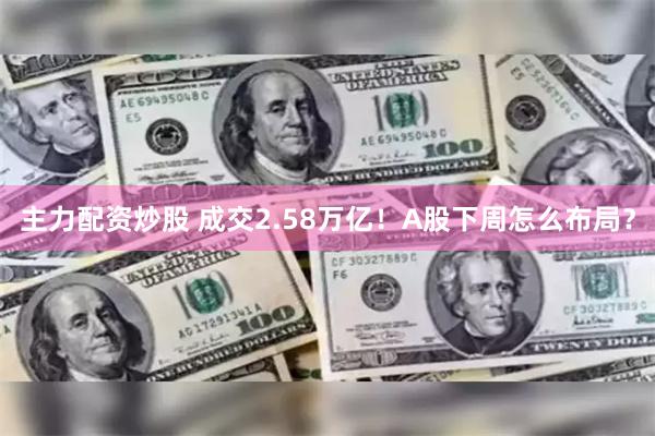 主力配资炒股 成交2.58万亿！A股下周怎么布局？