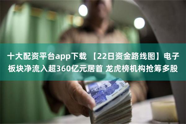 十大配资平台app下载 【22日资金路线图】电子板块净流入超360亿元居首 龙虎榜机构抢筹多股