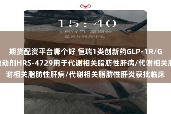 期货配资平台哪个好 恒瑞1类创新药GLP-1R/GIPR/GCGR三受体激动剂HRS-4729用于代谢相关脂肪性肝病/代谢相关脂肪性肝炎获批临床