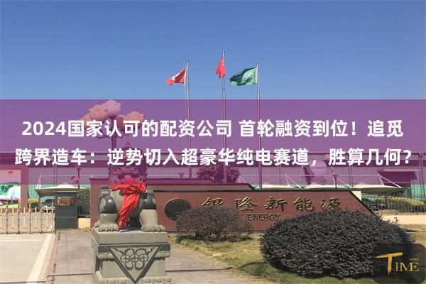 2024国家认可的配资公司 首轮融资到位！追觅跨界造车：逆势切入超豪华纯电赛道，胜算几何？