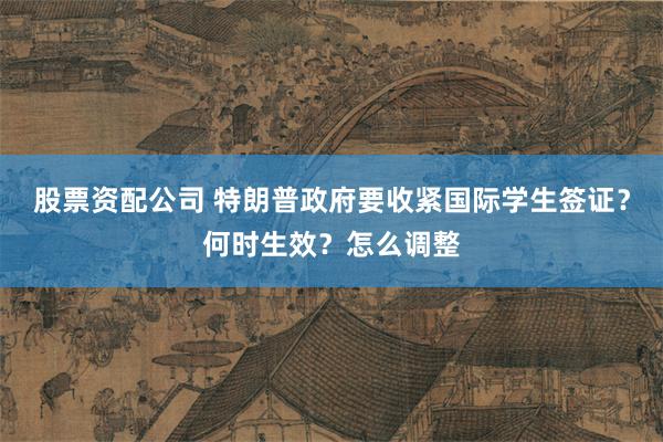 股票资配公司 特朗普政府要收紧国际学生签证？何时生效？怎么调整