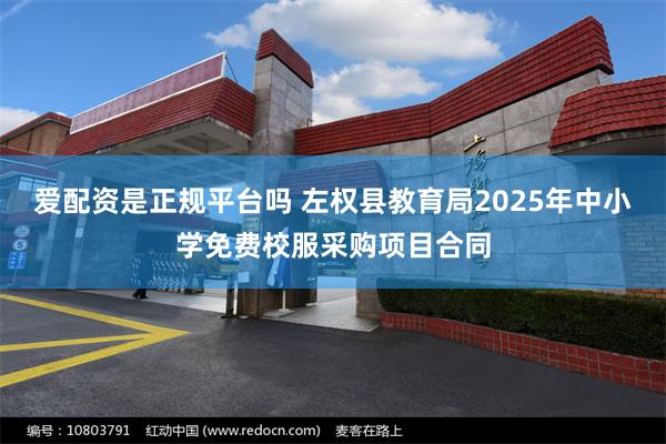 爱配资是正规平台吗 左权县教育局2025年中小学免费校服采购项目合同