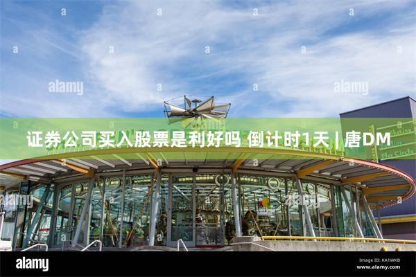 证券公司买入股票是利好吗 倒计时1天 | 唐DM