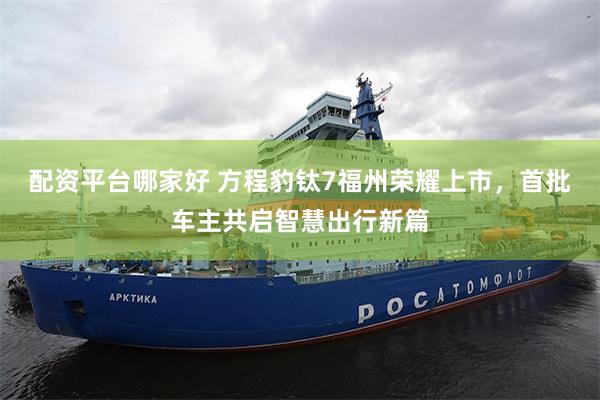 配资平台哪家好 方程豹钛7福州荣耀上市，首批车主共启智慧出行新篇