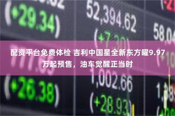 配资平台免费体检 吉利中国星全新东方曜9.97万起预售，油车觉醒正当时