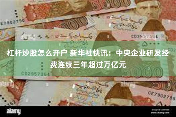 杠杆炒股怎么开户 新华社快讯：中央企业研发经费连续三年超过万亿元