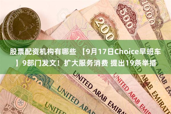 股票配资机构有哪些 【9月17日Choice早班车】9部门发文！扩大服务消费 提出19条举措
