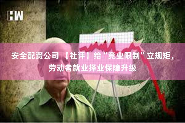 安全配资公司 【社评】给“竞业限制”立规矩，劳动者就业择业保障升级